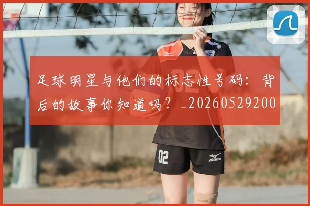 足球明星与他们的标志性号码：背后的故事你知道吗？_20260529200806