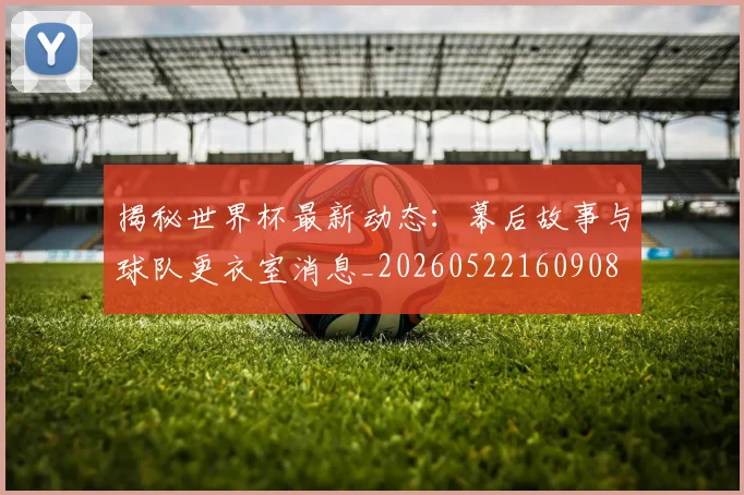 揭秘世界杯最新动态：幕后故事与球队更衣室消息_20260522160908