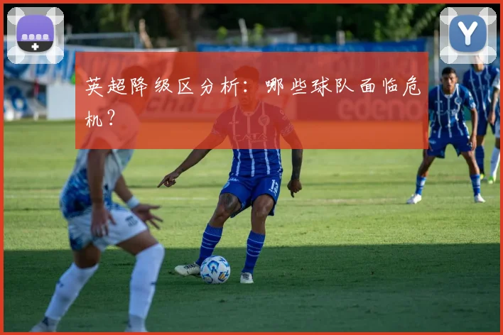 英超降级区分析:哪些球队面临危机?