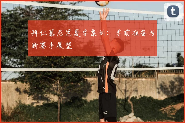 拜仁慕尼黑夏季集训：季前准备与新赛季展望