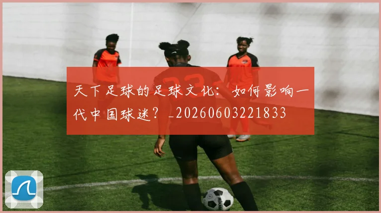 天下足球的足球文化:如何影响一代中国球迷?_20260603221833
