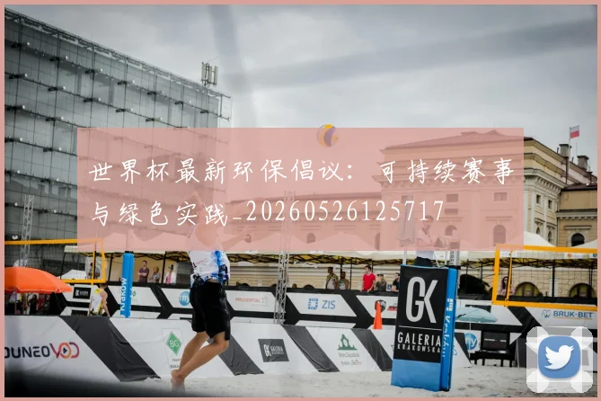 世界杯最新环保倡议:可持续赛事与绿色实践_20260526125717