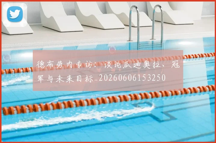 德布劳内专访:谈论瓜迪奥拉、冠军与未来目标_20260606153250