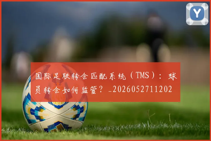 国际足联转会匹配系统（TMS）：球员转会如何监管？_20260527112023
