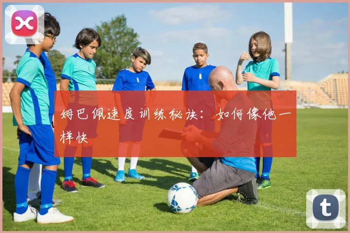 姆巴佩速度训练秘诀:如何像他一样快