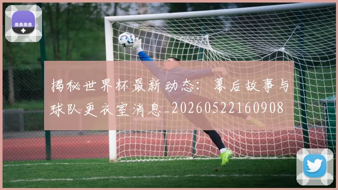 揭秘世界杯最新动态：幕后故事与球队更衣室消息_20260522160908