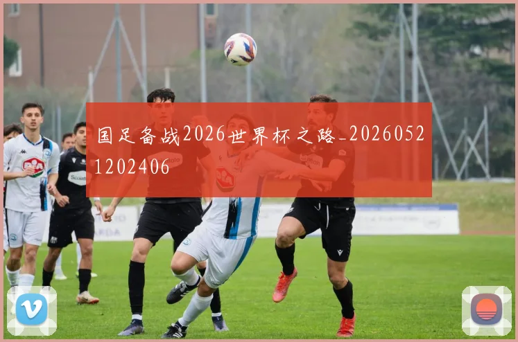 国足备战2026世界杯之路_20260521202406