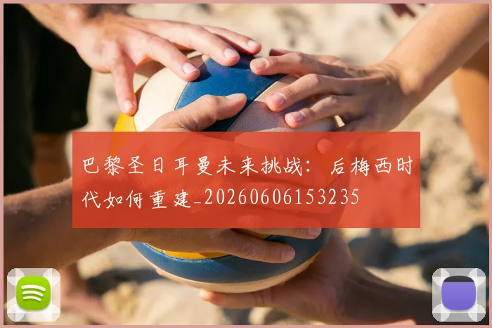 巴黎圣日耳曼未来挑战：后梅西时代如何重建_20260606153235