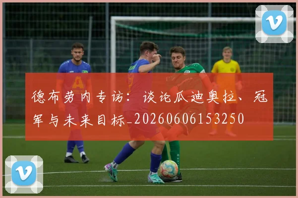德布劳内专访:谈论瓜迪奥拉、冠军与未来目标_20260606153250