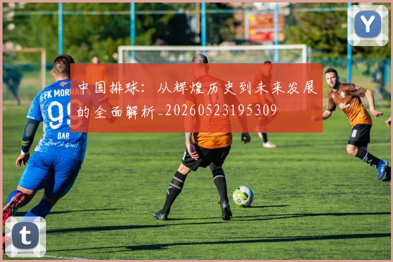 中国排球：从辉煌历史到未来发展的全面解析_20260523195309