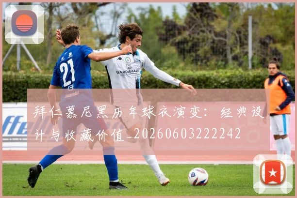 拜仁慕尼黑历年球衣演变:经典设计与收藏价值_20260603222242