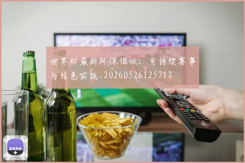 世界杯最新环保倡议:可持续赛事与绿色实践_20260526125717