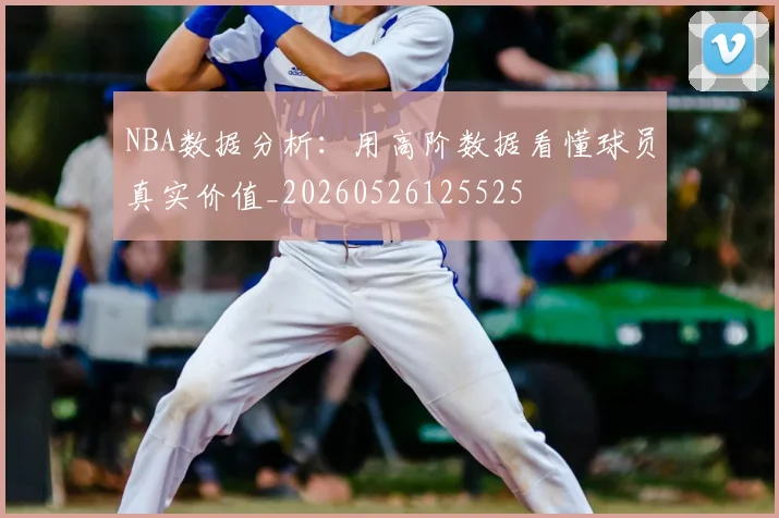 NBA数据分析:用高阶数据看懂球员真实价值_20260526125525