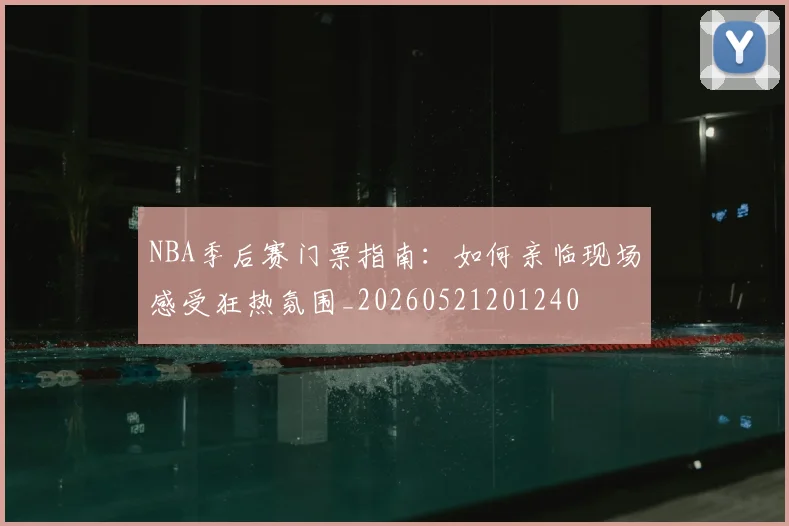 NBA季后赛门票指南：如何亲临现场感受狂热氛围_20260521201240